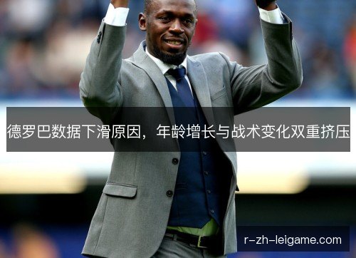 德罗巴数据下滑原因,年龄增长与战术变化双重挤压 德罗巴数据下滑原因,年龄增长与战术变化双重挤压