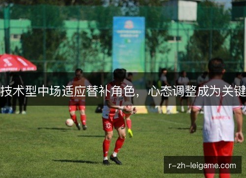 技术型中场适应替补角色，心态调整成为关键