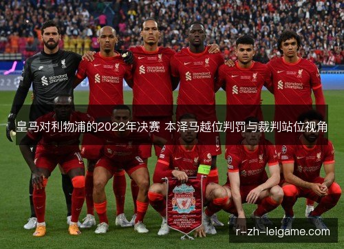 皇马对利物浦的2022年决赛 本泽马越位判罚与裁判站位视角