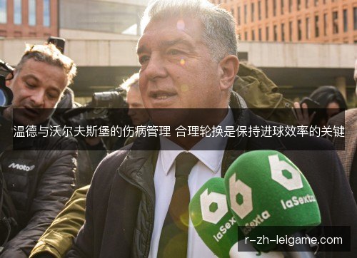 温德与沃尔夫斯堡的伤病管理 合理轮换是保持进球效率的关键 温德与沃尔夫斯堡的伤病管理 合理轮换是保持进球效率的关键